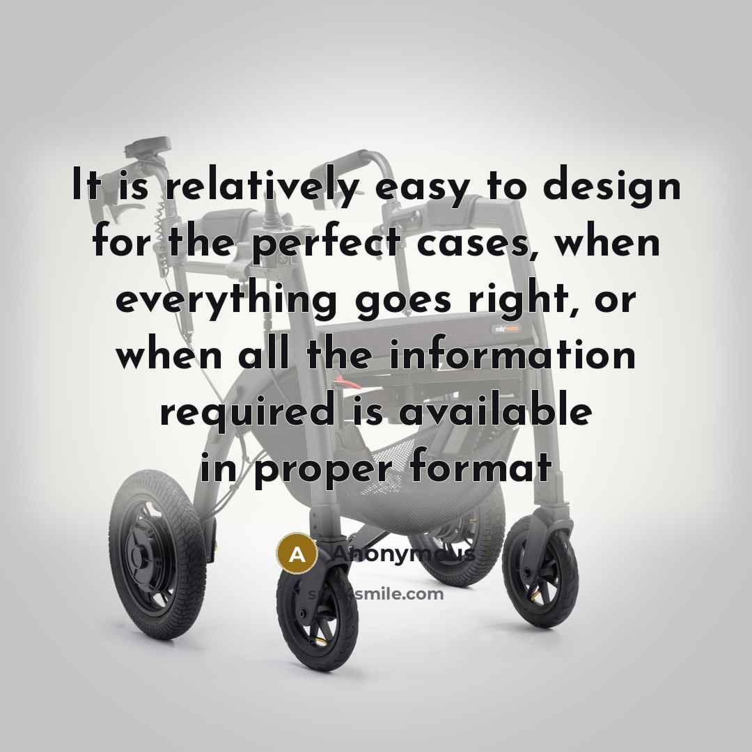 “It is relatively easy to design for the perfect cases, when everything goes right, or when all the information required is available in proper format” quote by Anonymous