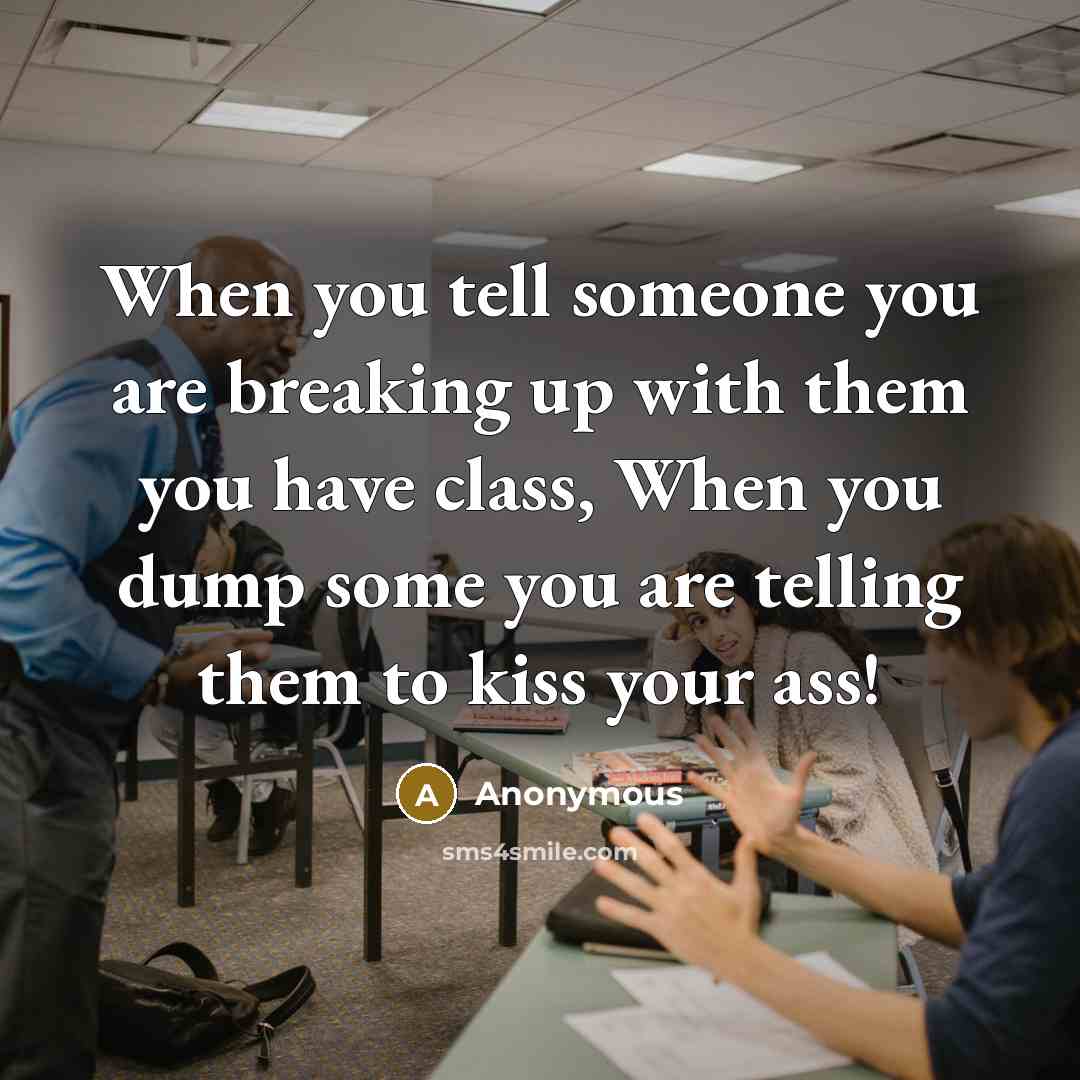 “When you tell someone you are breaking up with them you have class, When you dump some you are telling them to kiss your ass!” quote by Anonymous