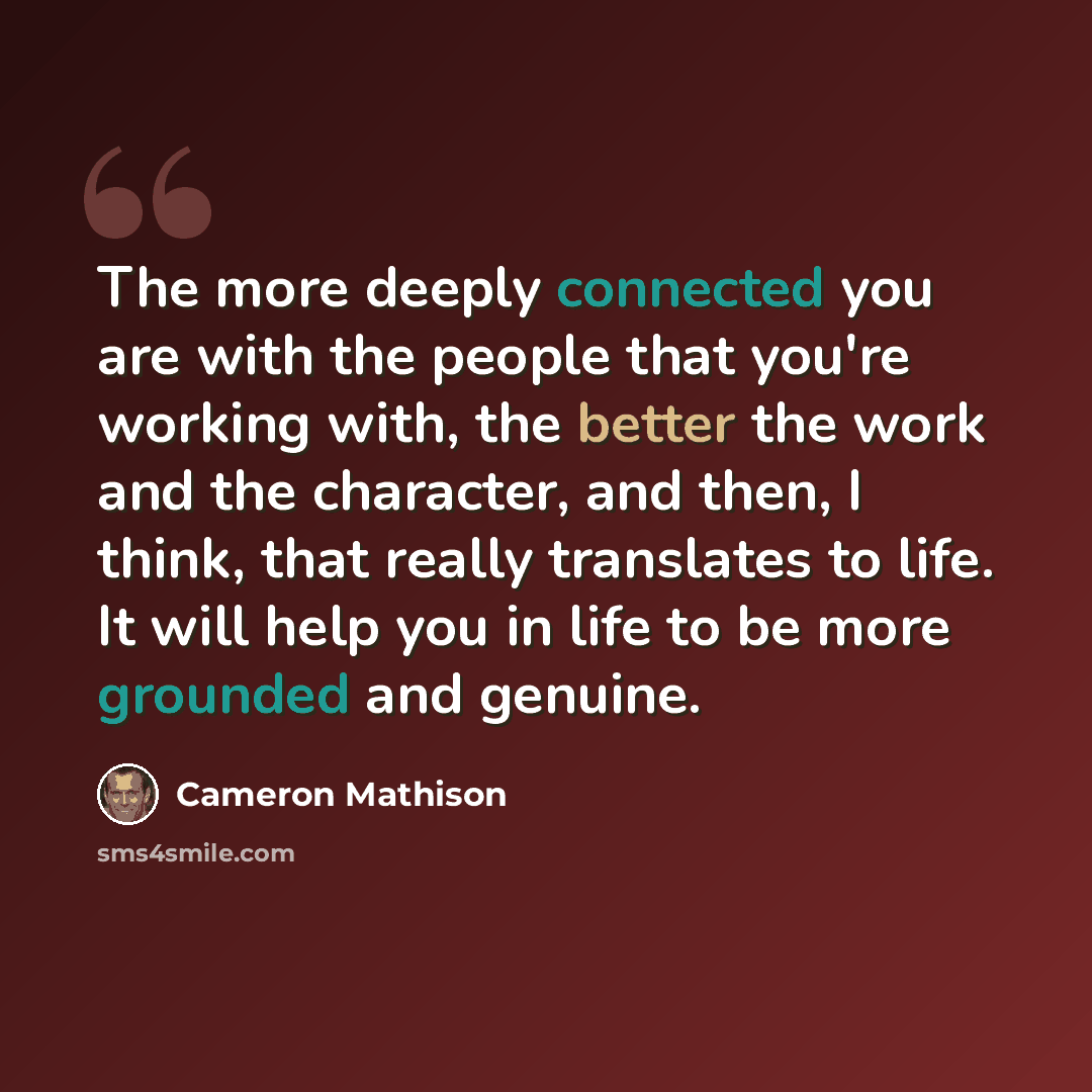“The more deeply connected you are with the people that you're working with, the better the work and the character, and then, I think, that really translates to life. It will help you in life to be more grounded and genuine.” quote by Cameron Mathison
