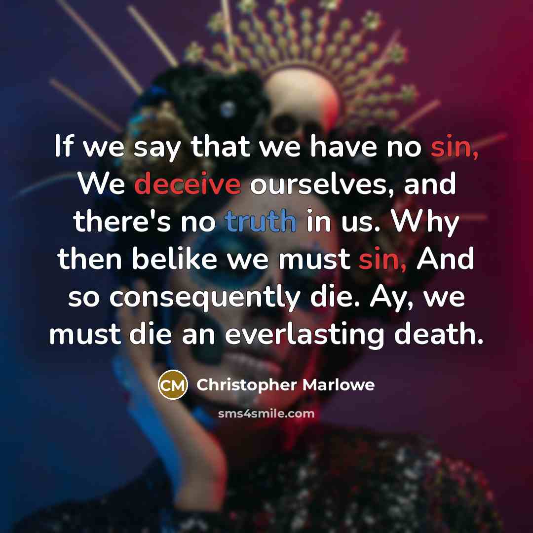 “If we say that we have no sin, We deceive ourselves, and there's no truth in us. Why then belike we must sin, And so consequently die. Ay, we must die an everlasting death.” quote by Christopher Marlowe