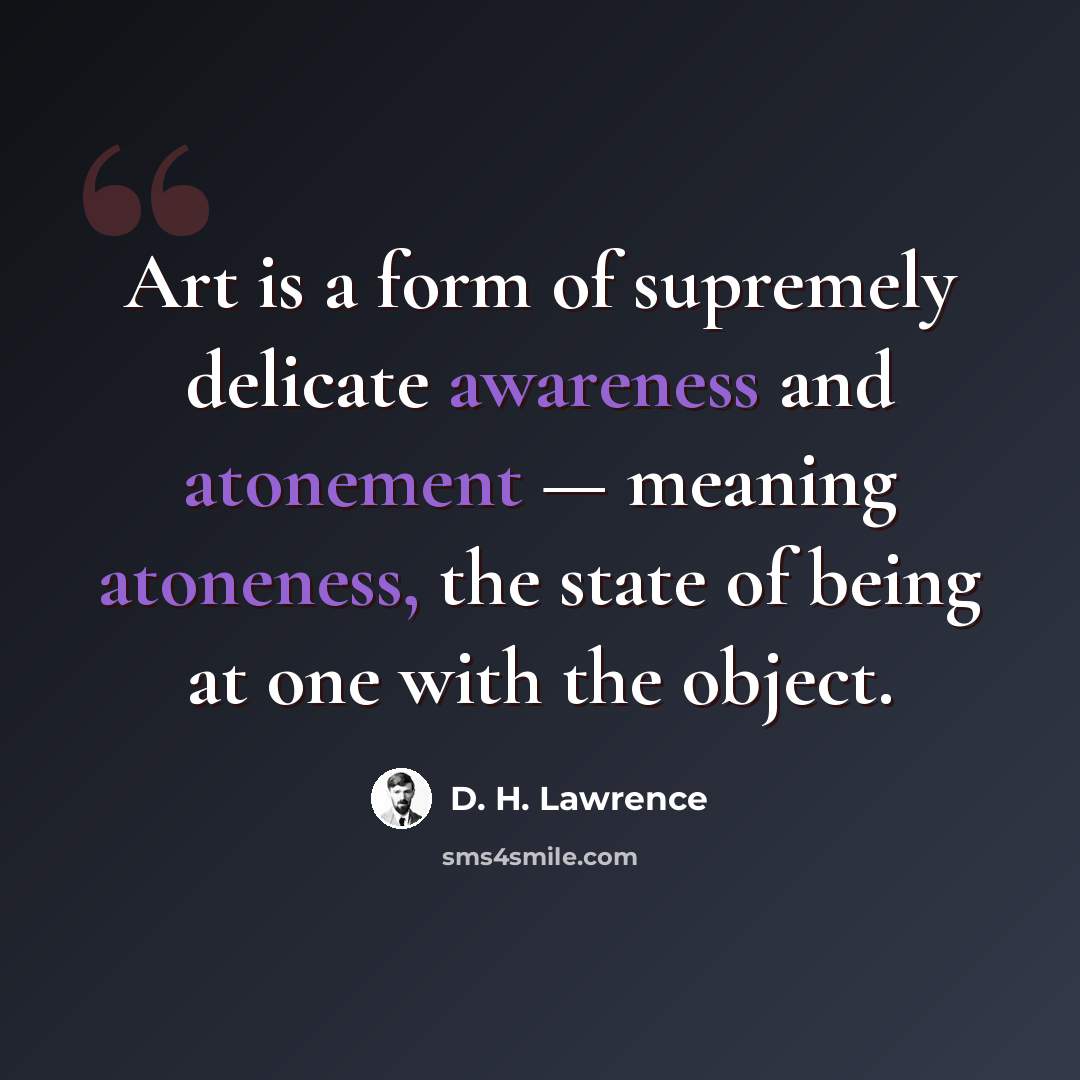 “Art is a form of supremely delicate awareness and atonement — meaning atoneness, the state of being at one with the object.” quote by D. H. Lawrence