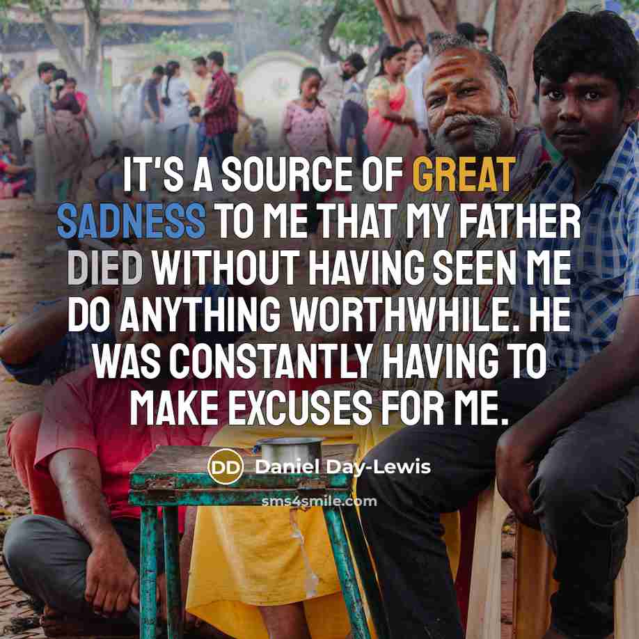 “It's a source of great sadness to me that my father died without having seen me do anything worthwhile. He was constantly having to make excuses for me.” quote by Daniel Day-Lewis