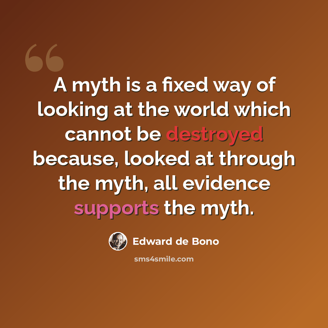 “A myth is a fixed way of looking at the world which cannot be destroyed because, looked at through the myth, all evidence supports the myth.” quote by Edward de Bono