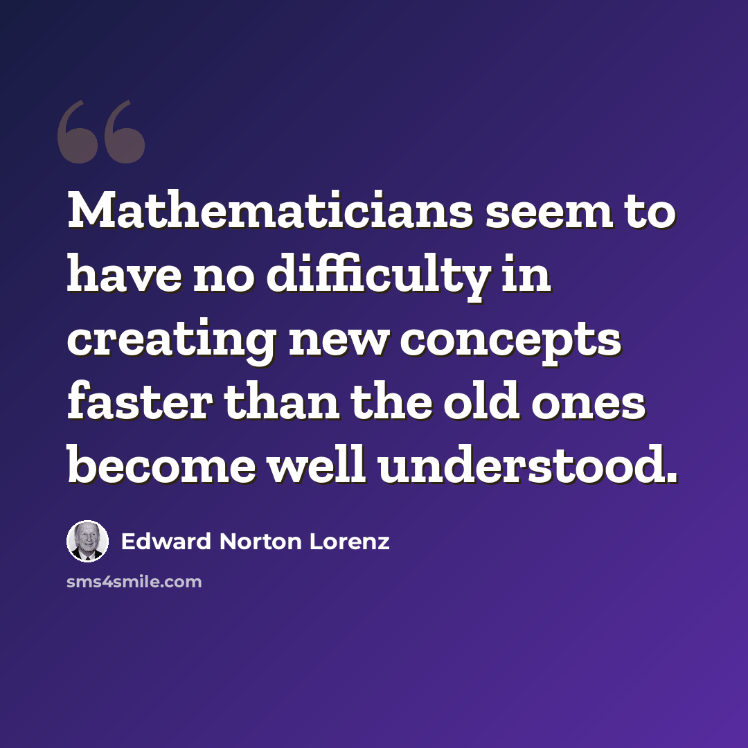 “Mathematicians seem to have no difficulty in creating new concepts faster than the old ones become well understood.” quote by Edward Norton Lorenz