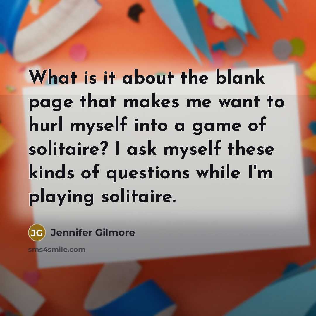 “What is it about the blank page that makes me want to hurl myself into a game of solitaire? I ask myself these kinds of questions while I'm playing solitaire.” quote by Jennifer Gilmore