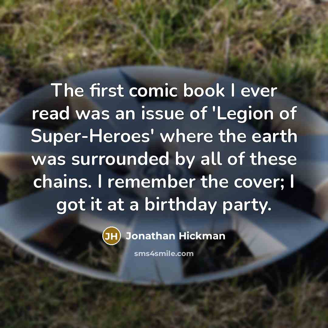 “The first comic book I ever read was an issue of 'Legion of Super-Heroes' where the earth was surrounded by all of these chains. I remember the cover; I got it at a birthday party.” quote by Jonathan Hickman