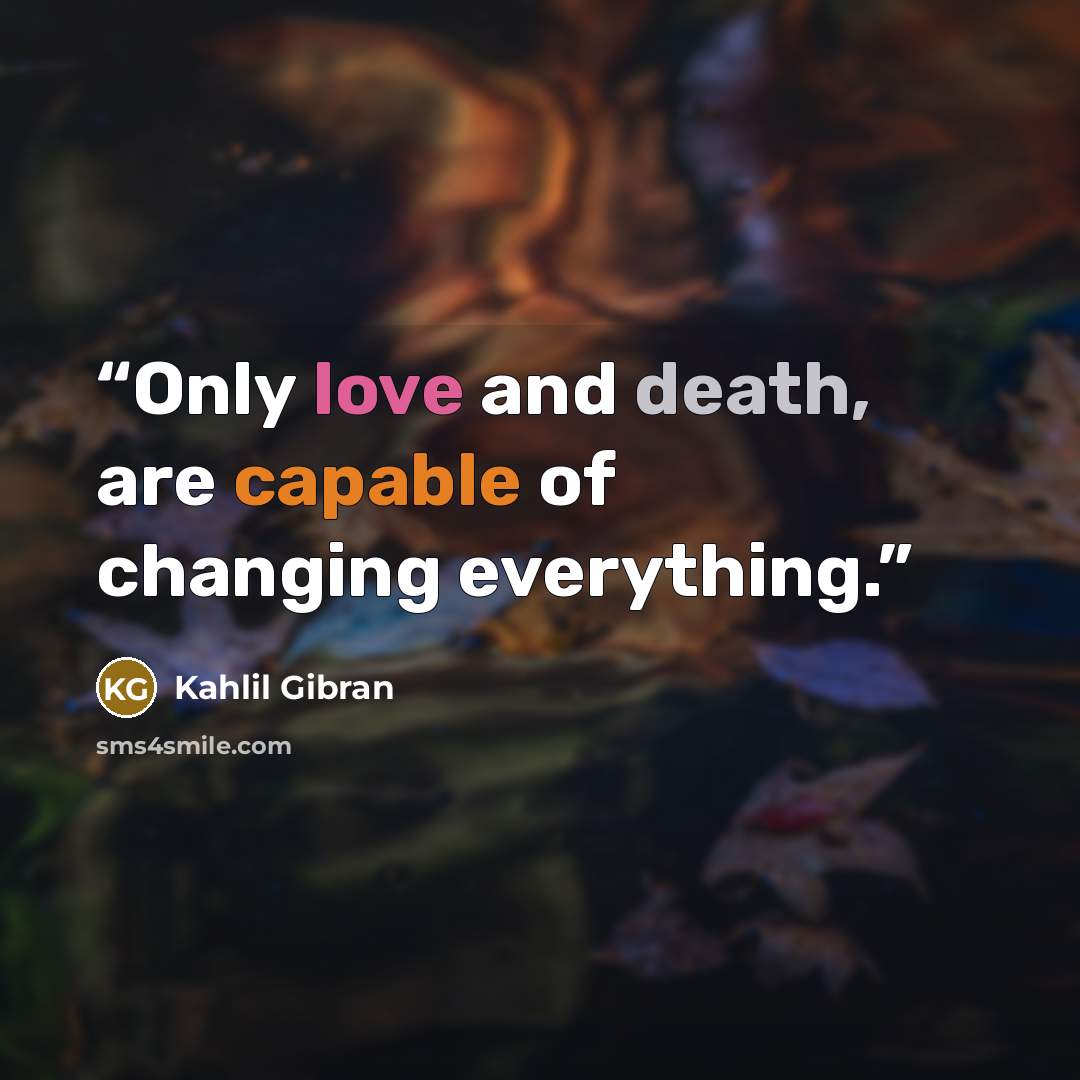 “Only love and death, are capable of changing everything.” quote by Kahlil Gibran