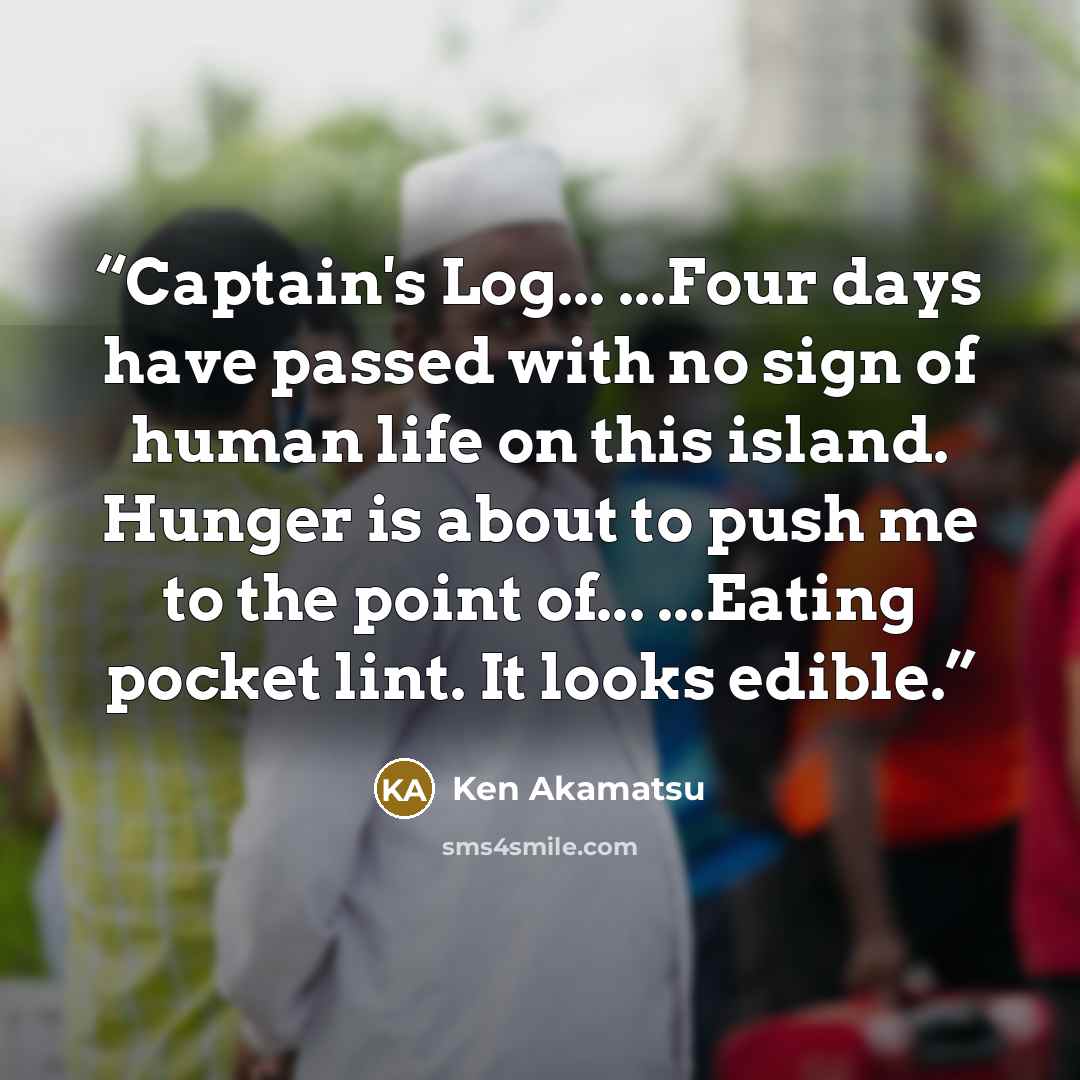 “Captain's Log... ...Four days have passed with no sign of human life on this island. Hunger is about to push me to the point of... ...Eating pocket lint. It looks edible.” quote by Ken Akamatsu
