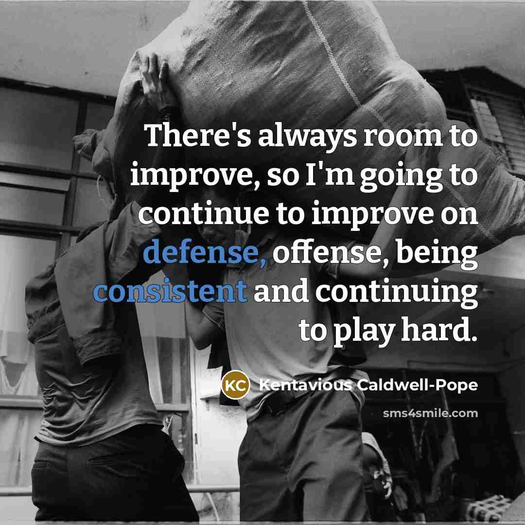 “There's always room to improve, so I'm going to continue to improve on defense, offense, being consistent and continuing to play hard.” quote by Kentavious Caldwell-Pope