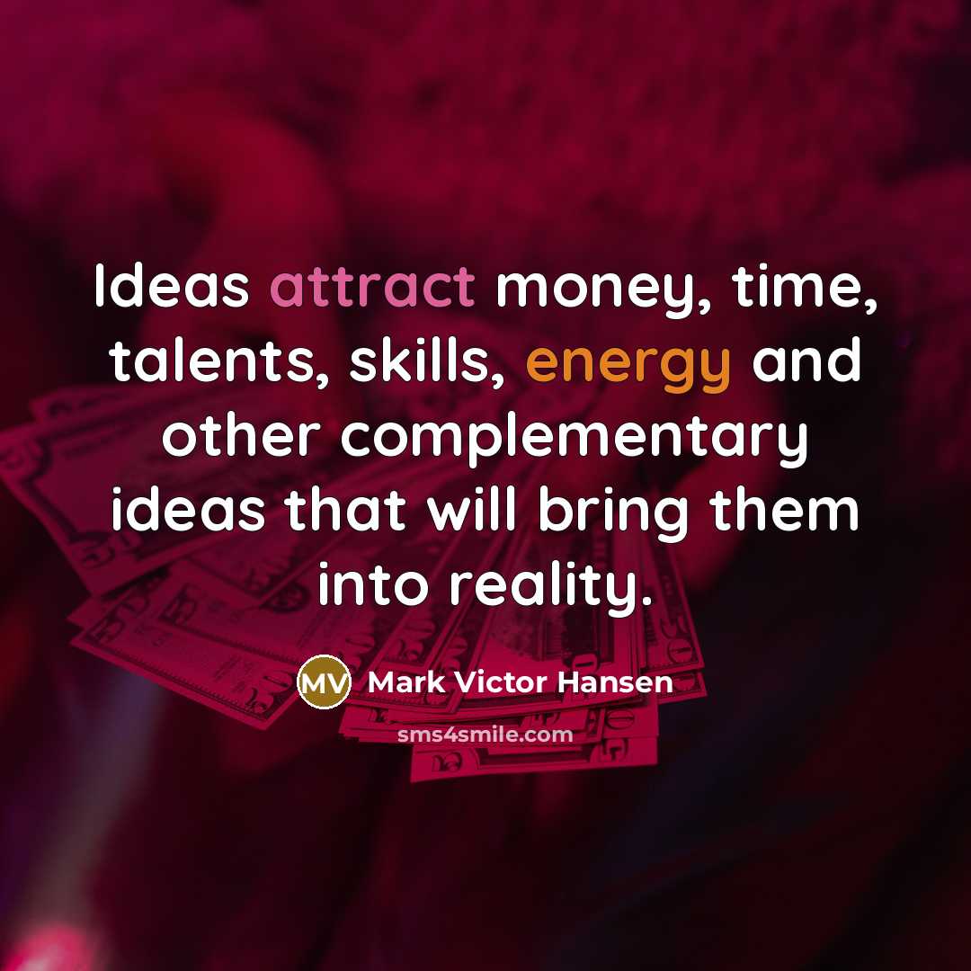 “Ideas attract money, time, talents, skills, energy and other complementary ideas that will bring them into reality.” quote by Mark Victor Hansen