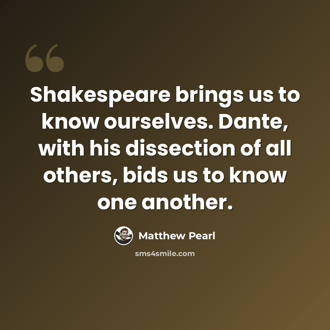 “Shakespeare brings us to know ourselves. Dante, with his dissection of all others, bids us to know one another.” quote by Matthew Pearl