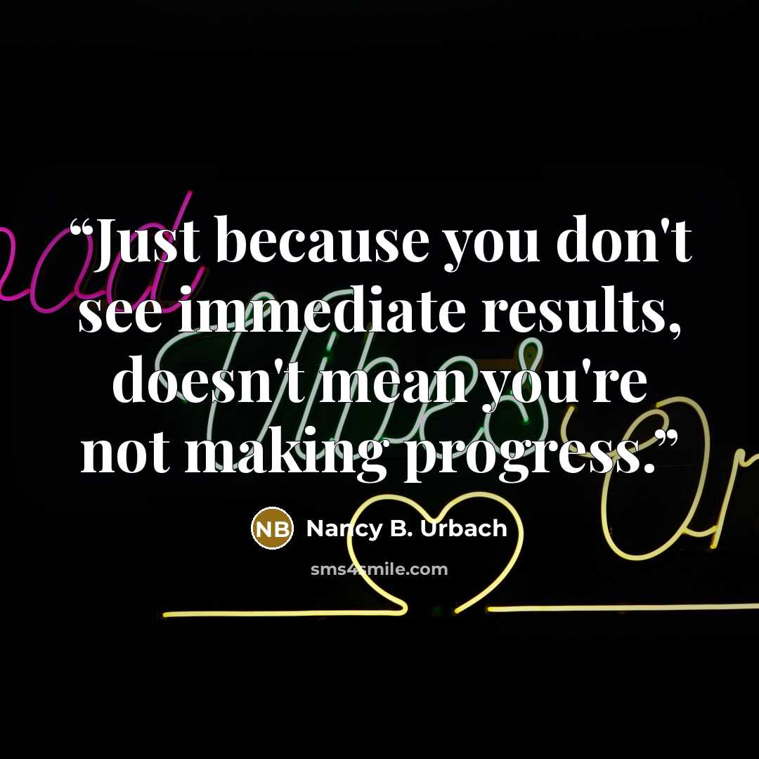 “Just because you don't see immediate results, doesn't mean you're not making progress.” quote by Nancy B. Urbach