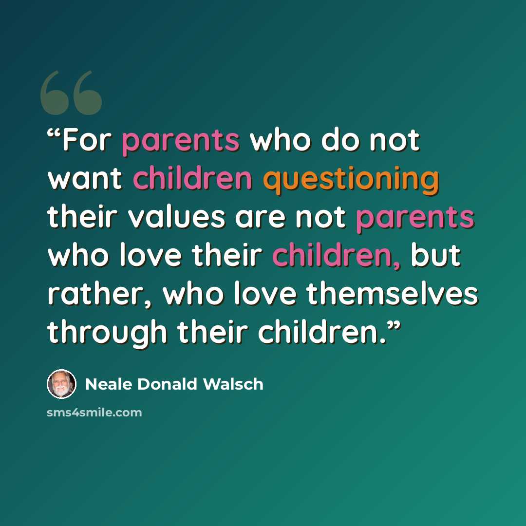 “For parents who do not want children questioning their values are not parents who love their children, but rather, who love themselves through their children.” quote by Neale Donald Walsch