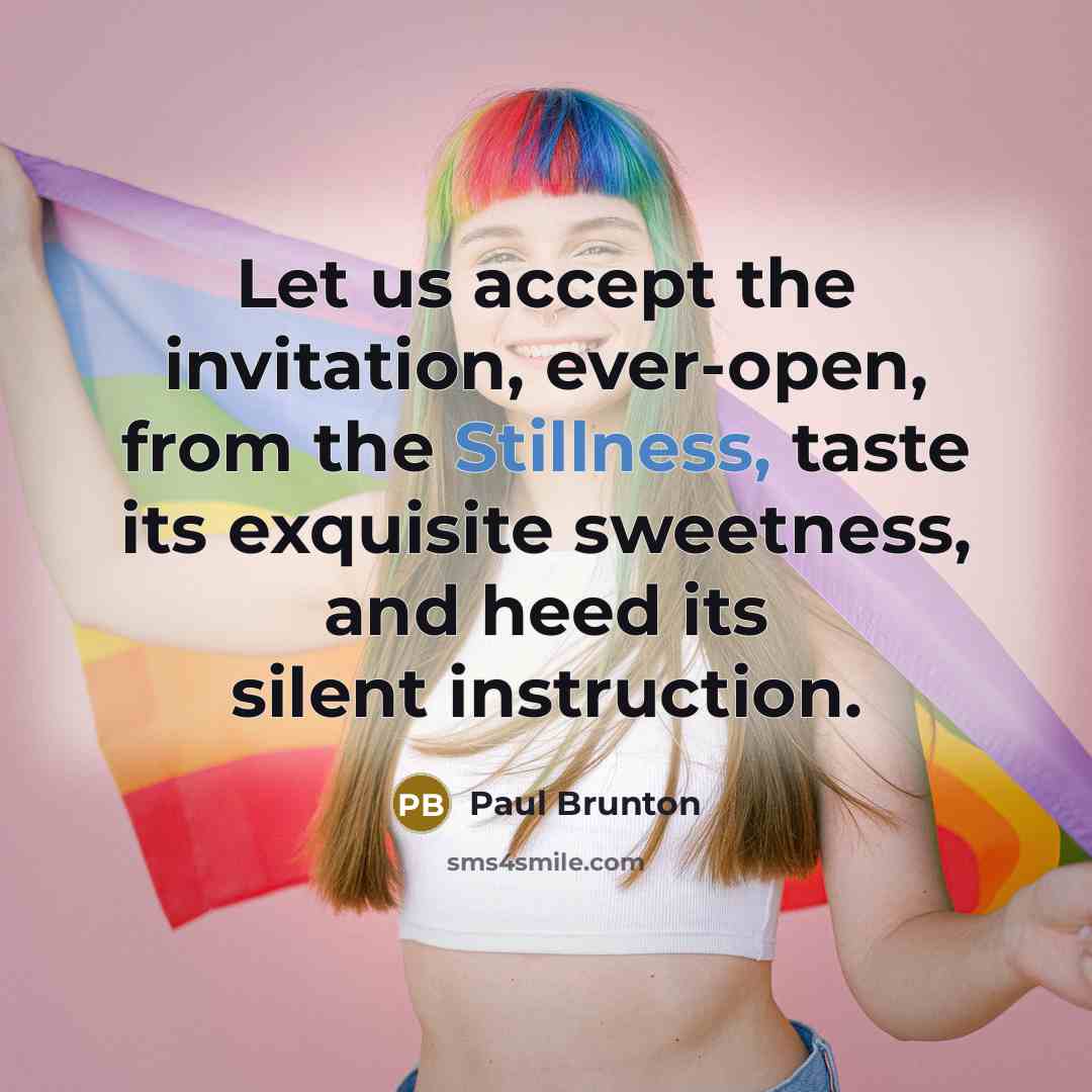 “Let us accept the invitation, ever-open, from the Stillness, taste its exquisite sweetness, and heed its silent instruction.” quote by Paul Brunton