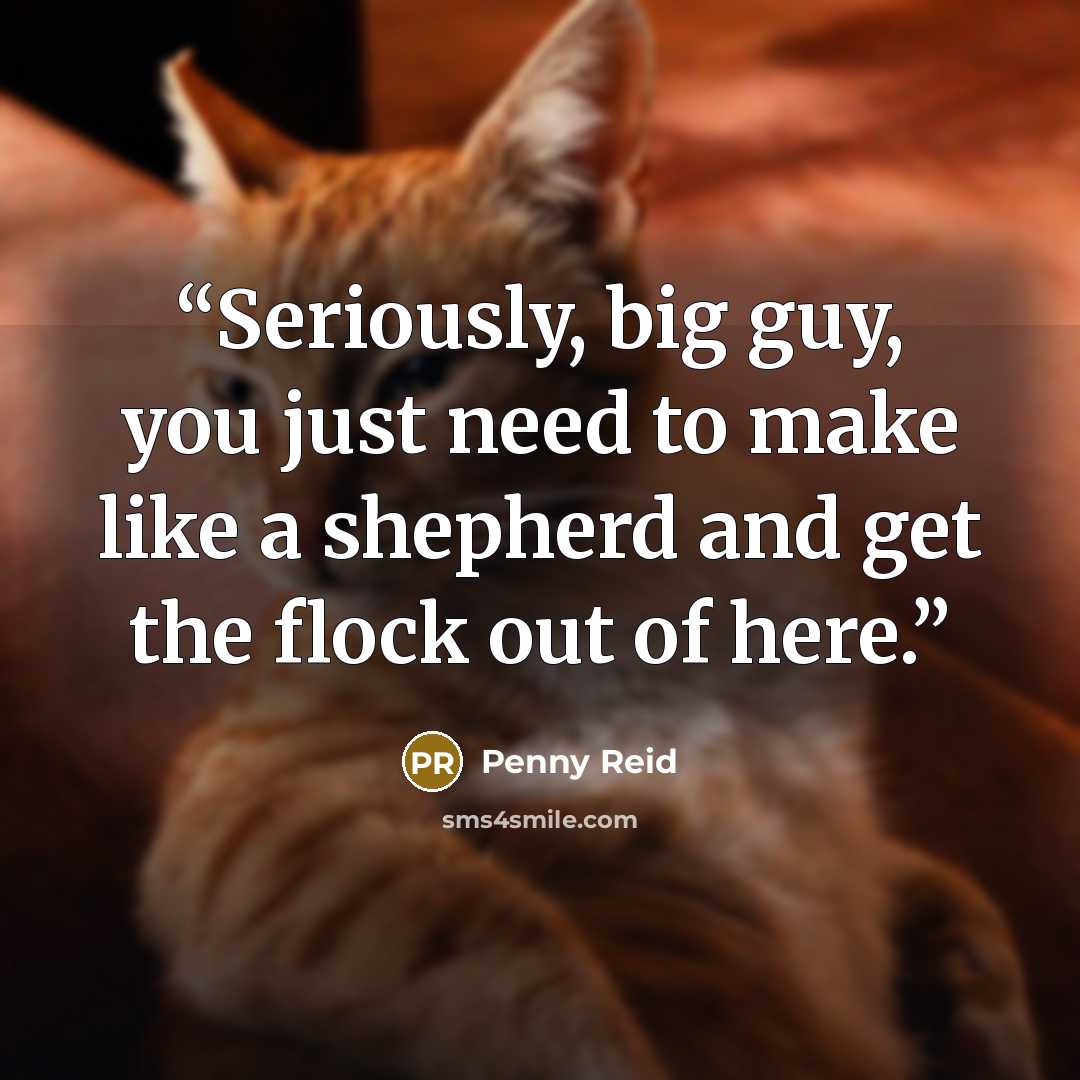 “Seriously, big guy, you just need to make like a shepherd and get the flock out of here.” quote by Penny Reid