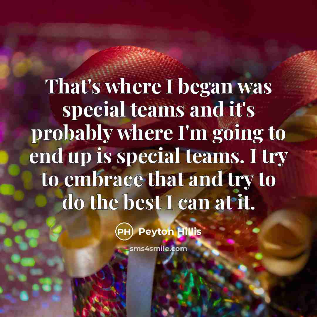 “That's where I began was special teams and it's probably where I'm going to end up is special teams. I try to embrace that and try to do the best I can at it.” quote by Peyton Hillis