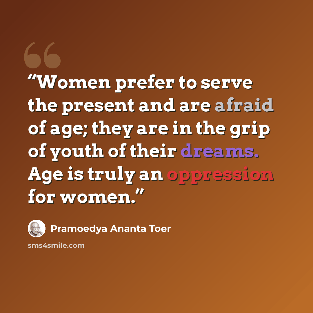 “Women prefer to serve the present and are afraid of age; they are in the grip of youth of their dreams. Age is truly an oppression for women.” quote by Pramoedya Ananta Toer