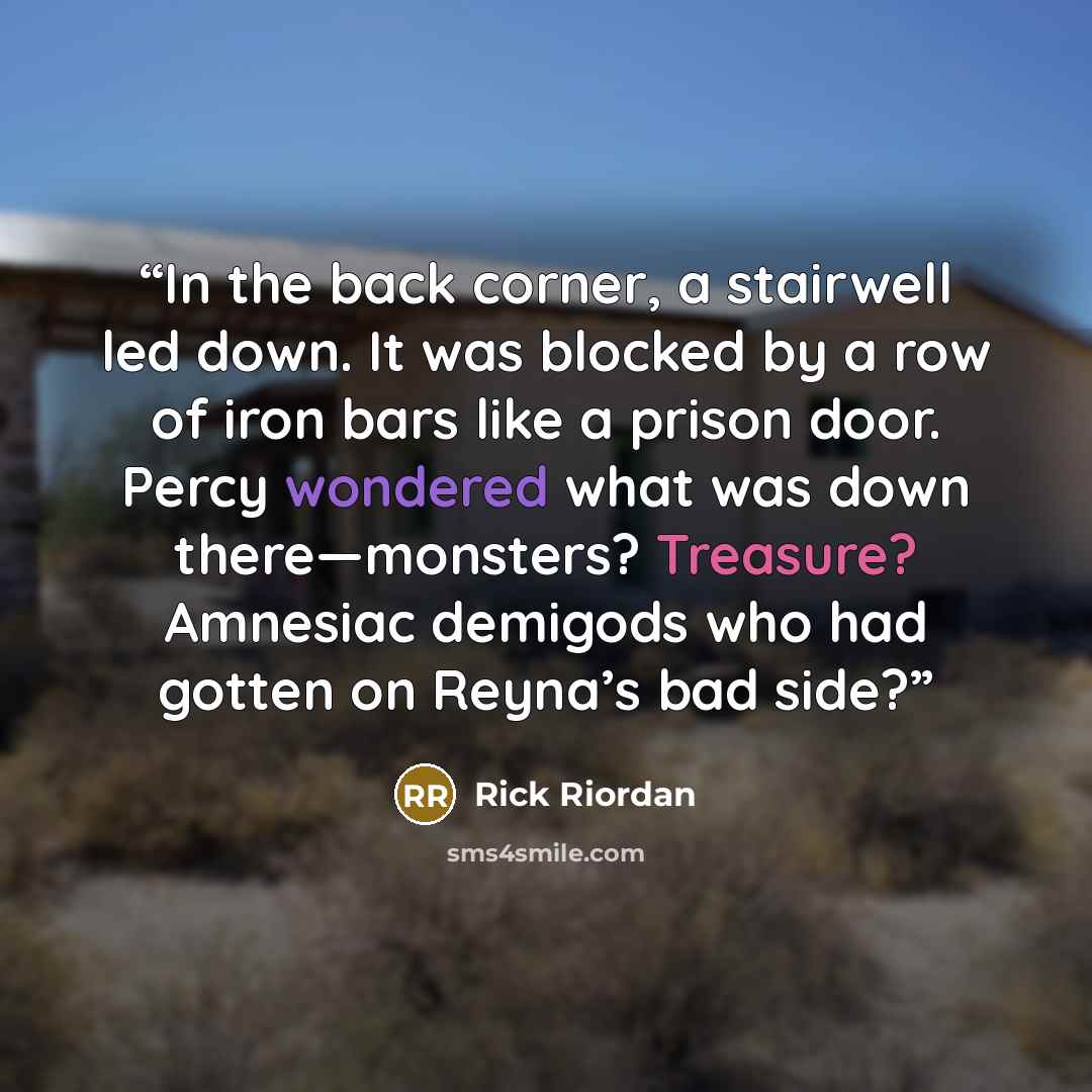 “In the back corner, a stairwell led down. It was blocked by a row of iron bars like a prison door. Percy wondered what was down there—monsters? Treasure? Amnesiac demigods who had gotten on Reyna’s bad side?” quote by Rick Riordan