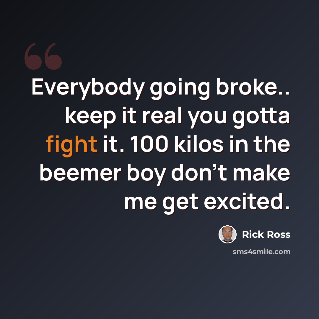 “Everybody going broke.. keep it real you gotta fight it. 100 kilos in the beemer boy don't make me get excited.” quote by Rick Ross