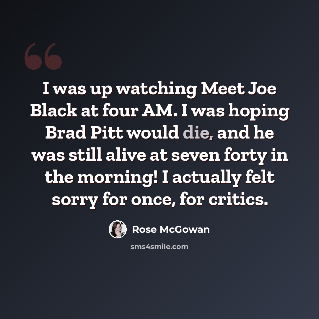 “I was up watching Meet Joe Black at four AM. I was hoping Brad Pitt would die, and he was still alive at seven forty in the morning! I actually felt sorry for once, for critics.” quote by Rose McGowan