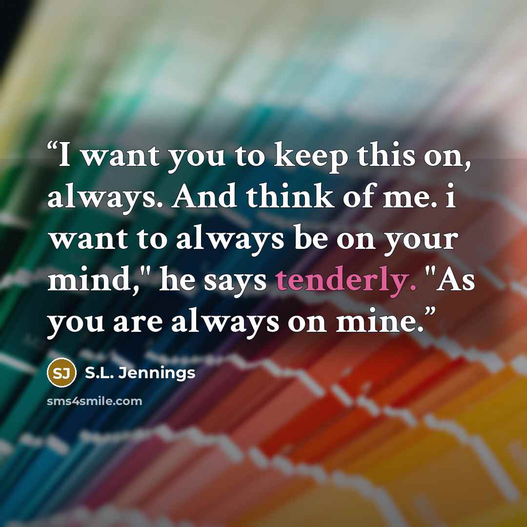 “I want you to keep this on, always. And think of me. i want to always be on your mind," he says tenderly. "As you are always on mine.” quote by S.L. Jennings