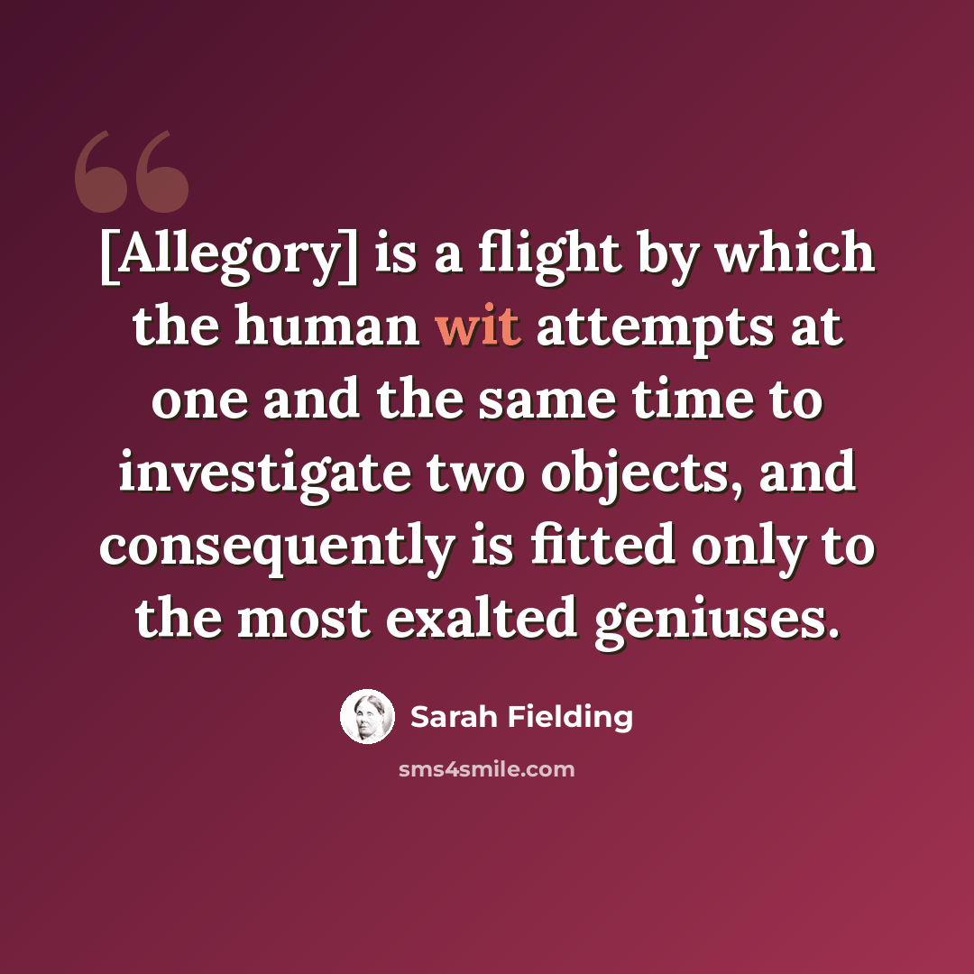 “[Allegory] is a flight by which the human wit attempts at one and the same time to investigate two objects, and consequently is fitted only to the most exalted geniuses.” quote by Sarah Fielding
