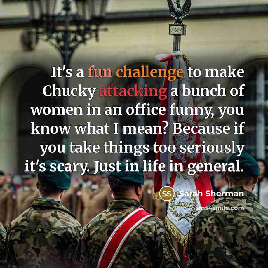 “It's a fun challenge to make Chucky attacking a bunch of women in an office funny, you know what I mean? Because if you take things too seriously it's scary. Just in life in general.” quote by Sarah Sherman