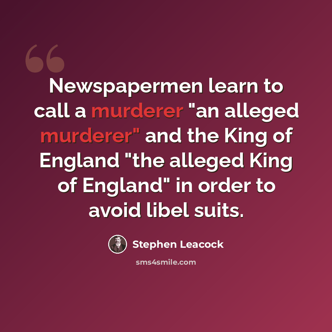 “Newspapermen learn to call a murderer "an alleged murderer" and the King of England "the alleged King of England" in order to avoid libel suits.” quote by Stephen Leacock