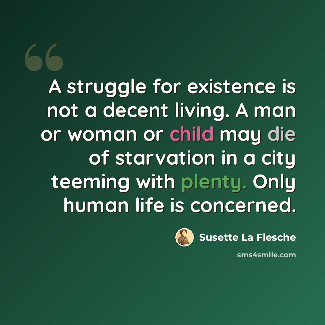 “A struggle for existence is not a decent living. A man or woman or child may die of starvation in a city teeming with plenty. Only human life is concerned.” quote by Susette La Flesche
