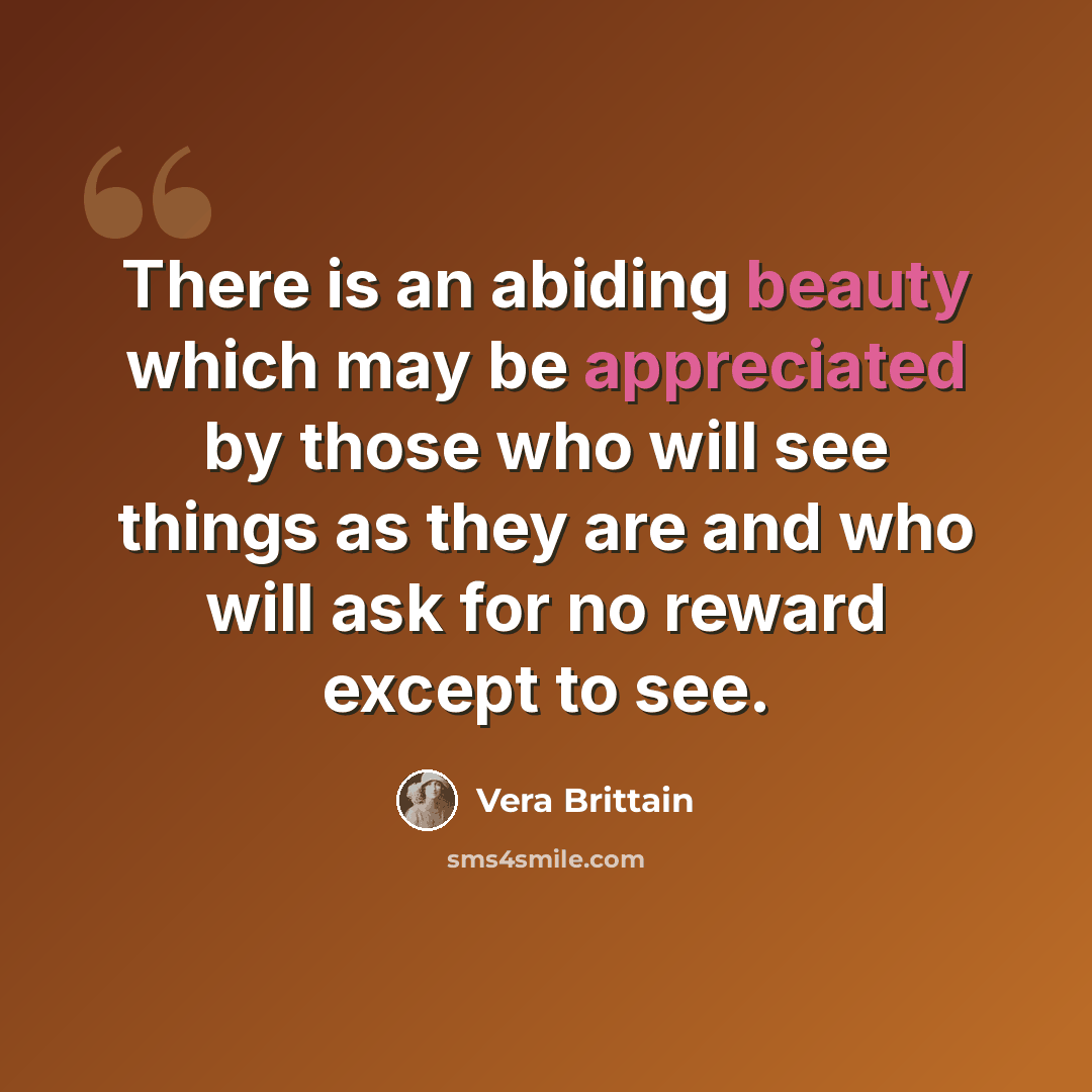 “There is an abiding beauty which may be appreciated by those who will see things as they are and who will ask for no reward except to see.” quote by Vera Brittain