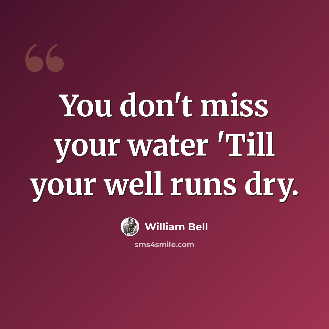 “You don't miss your water 'Till your well runs dry.” quote by William Bell