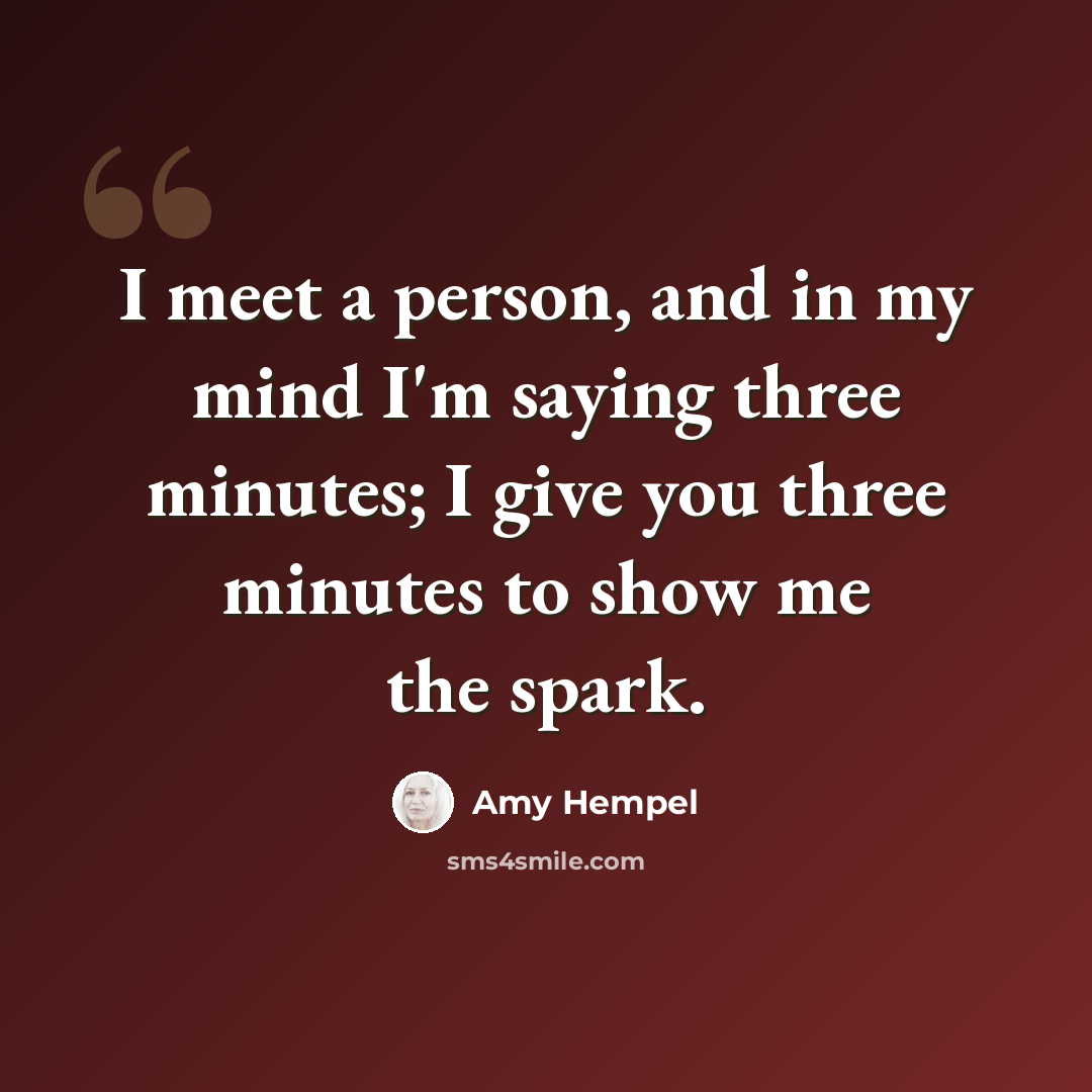“I meet a person, and in my mind I'm saying three minutes; I give you three minutes to show me the spark.” quote by Amy Hempel