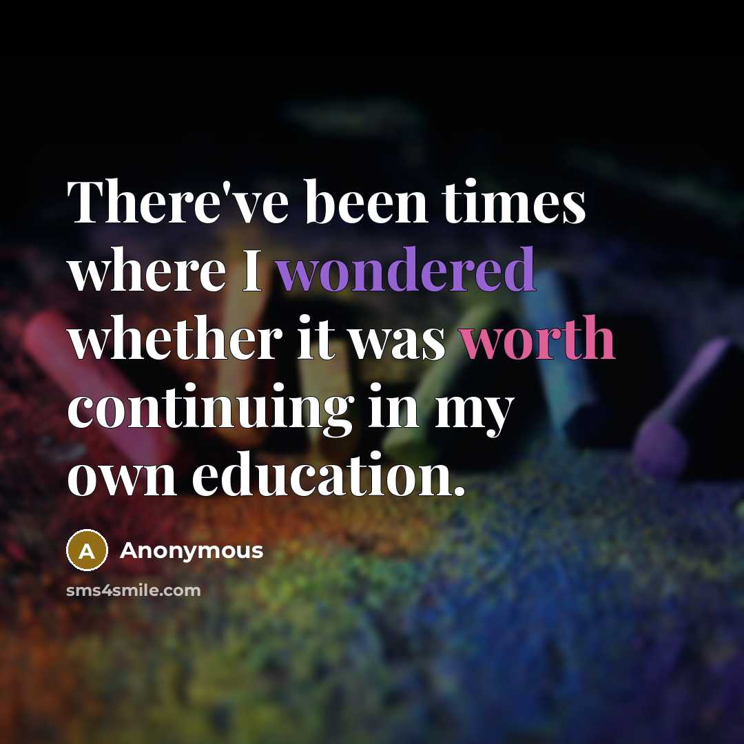 “There've been times where I wondered whether it was worth continuing in my own education.” quote by Anonymous