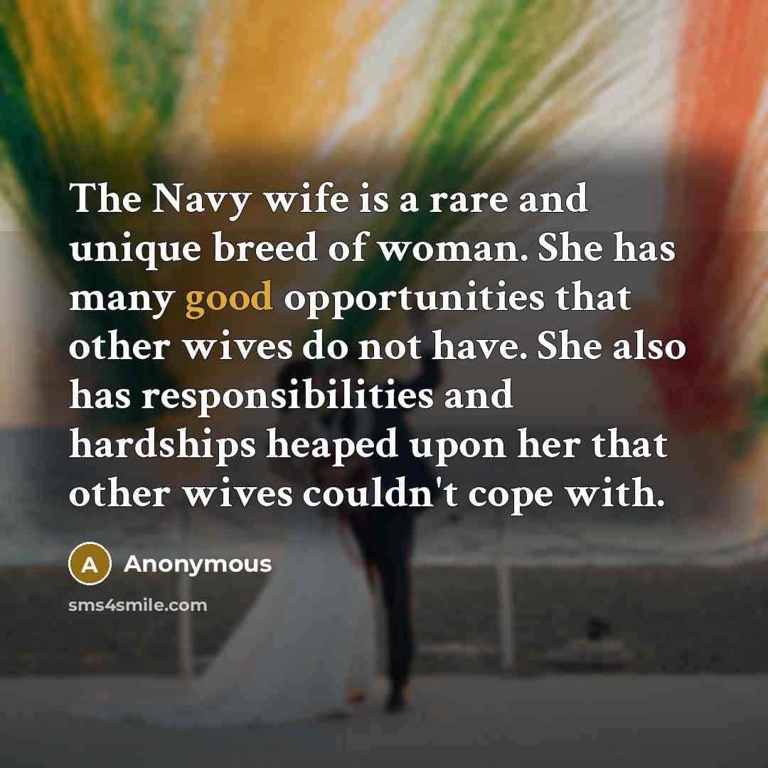 “The Navy wife is a rare and unique breed of woman. She has many good opportunities that other wives do not have. She also has responsibilities and hardships heaped upon her that other wives couldn't cope with.” quote by Anonymous