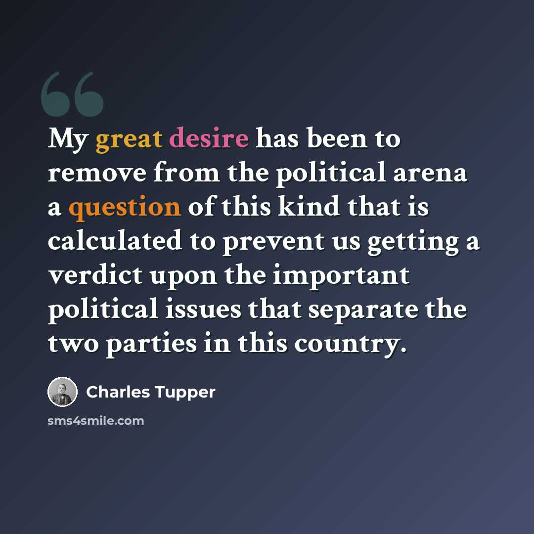 “My great desire has been to remove from the political arena a question of this kind that is calculated to prevent us getting a verdict upon the important political issues that separate the two parties in this country.” quote by Charles Tupper