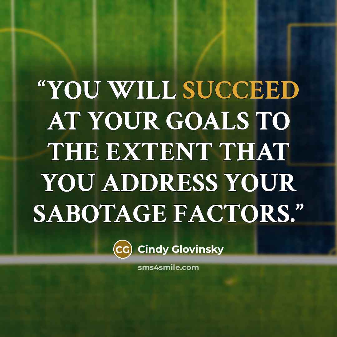 “YOU WILL SUCCEED AT YOUR GOALS TO THE EXTENT THAT YOU ADDRESS YOUR SABOTAGE FACTORS.” quote by Cindy Glovinsky