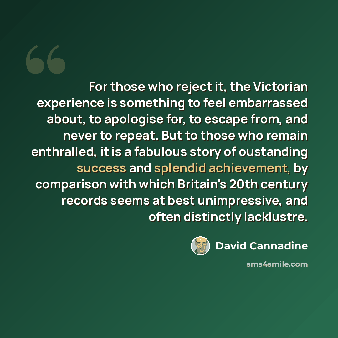 “For those who reject it, the Victorian experience is something to feel embarrassed about, to apologise for, to escape from, and never to repeat. But to those who remain enthralled, it is a fabulous story of oustanding success and splendid achievement, by comparison with which Britain's 20th…” quote by David Cannadine