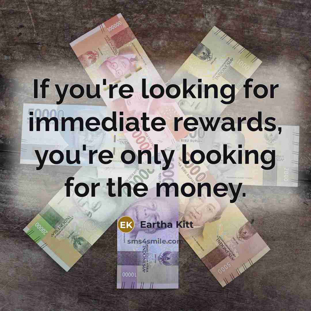 “If you're looking for immediate rewards, you're only looking for the money.” quote by Eartha Kitt