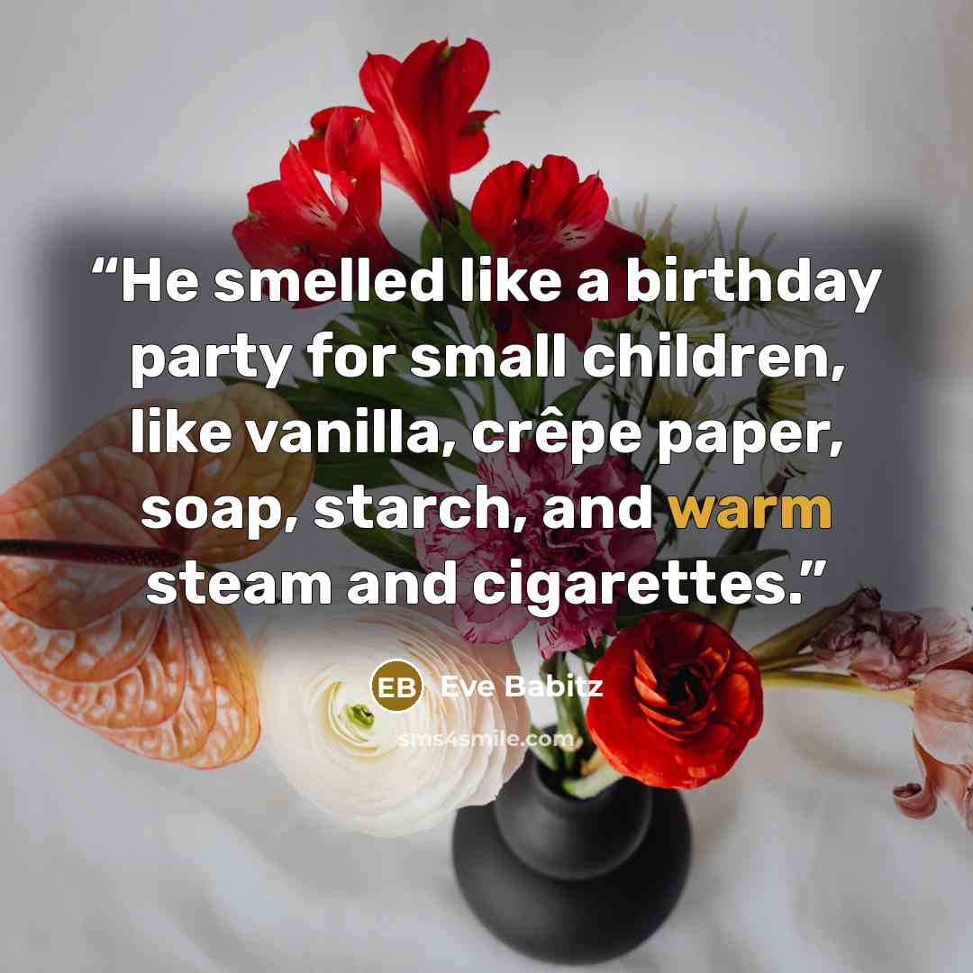 “He smelled like a birthday party for small children, like vanilla, crêpe paper, soap, starch, and warm steam and cigarettes.” quote by Eve Babitz