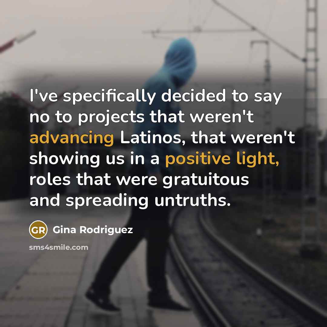 “I've specifically decided to say no to projects that weren't advancing Latinos, that weren't showing us in a positive light, roles that were gratuitous and spreading untruths.” quote by Gina Rodriguez