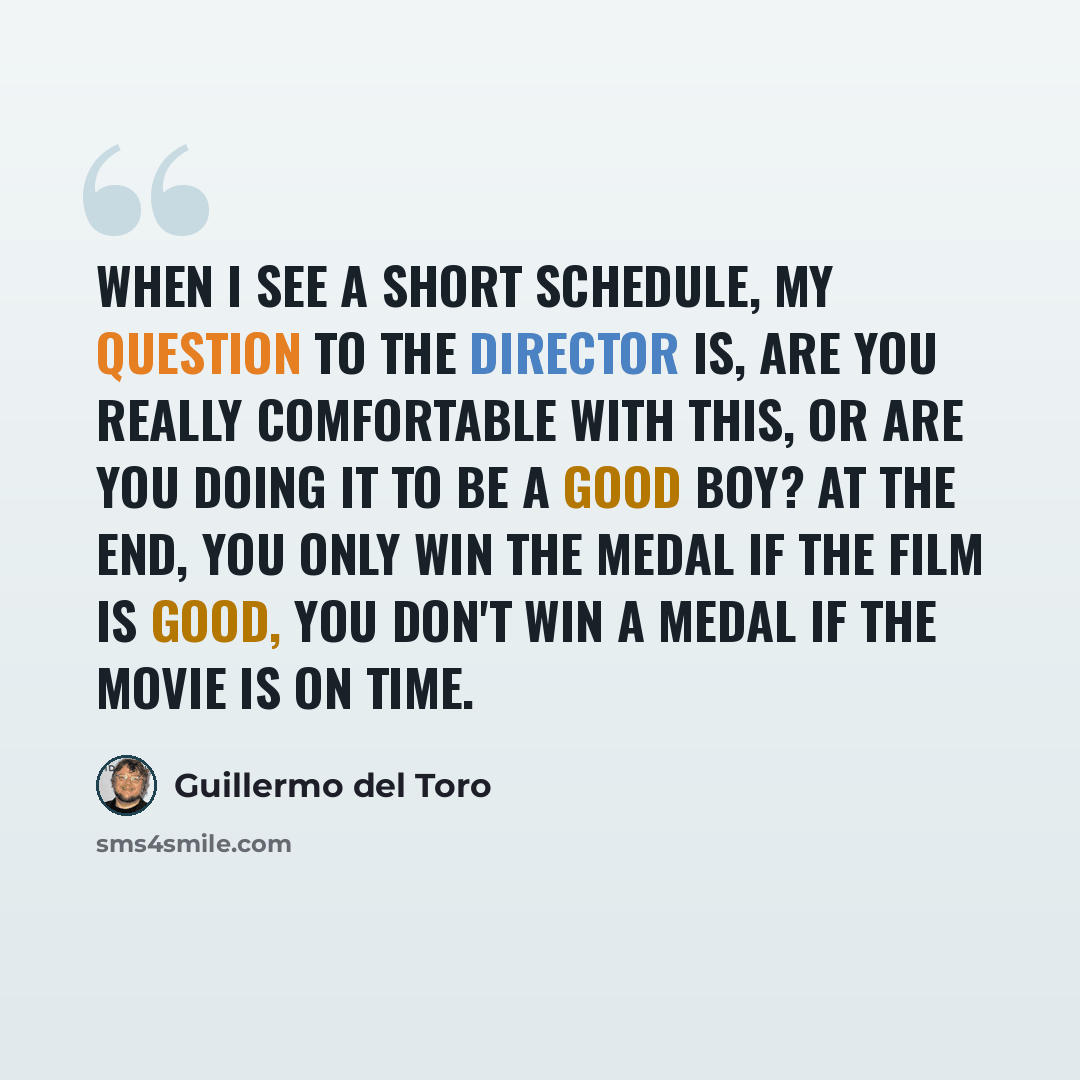 “When I see a short schedule, my question to the director is, are you really comfortable with this, or are you doing it to be a good boy? At the end, you only win the medal if the film is good, you don't win a medal if the movie is on time.” quote by Guillermo del Toro