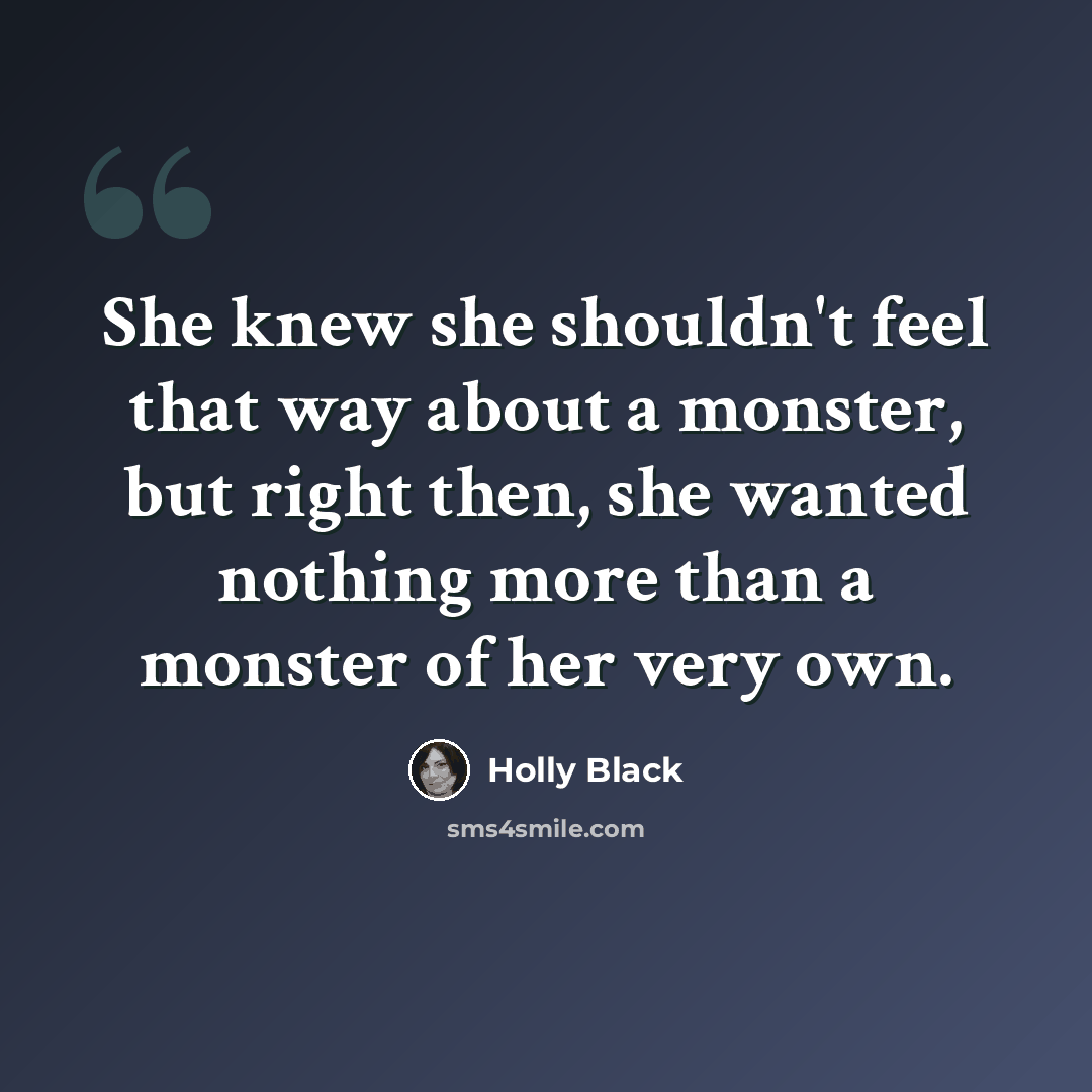“She knew she shouldn't feel that way about a monster, but right then, she wanted nothing more than a monster of her very own.” quote by Holly Black
