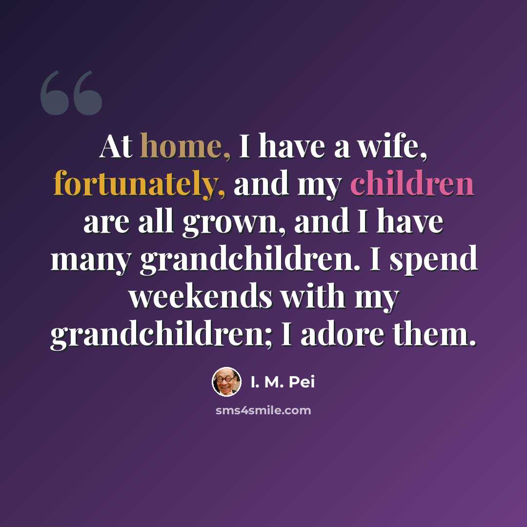 “At home, I have a wife, fortunately, and my children are all grown, and I have many grandchildren. I spend weekends with my grandchildren; I adore them.” quote by I. M. Pei