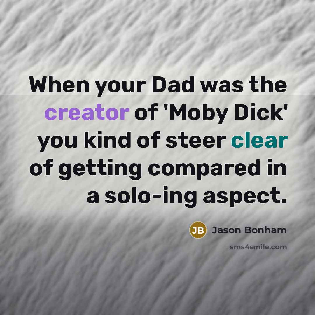 “When your Dad was the creator of 'Moby Dick' you kind of steer clear of getting compared in a solo-ing aspect.” quote by Jason Bonham