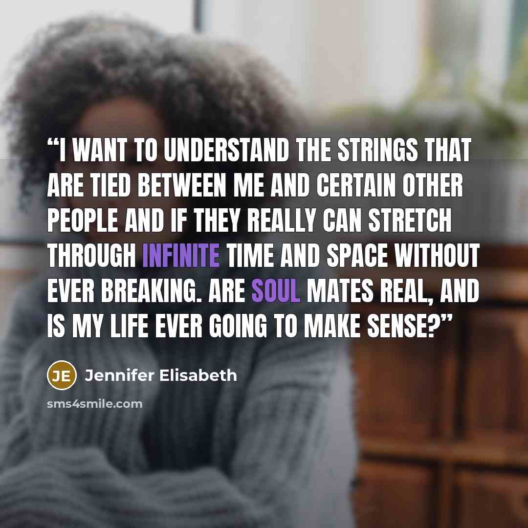 “I want to understand the strings that are tied between me and certain other people and if they really can stretch through infinite time and space without ever breaking. Are soul mates real, and is my life ever going to make sense?” quote by Jennifer Elisabeth