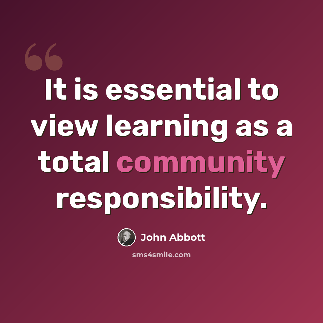 “It is essential to view learning as a total community responsibility.” quote by John Abbott