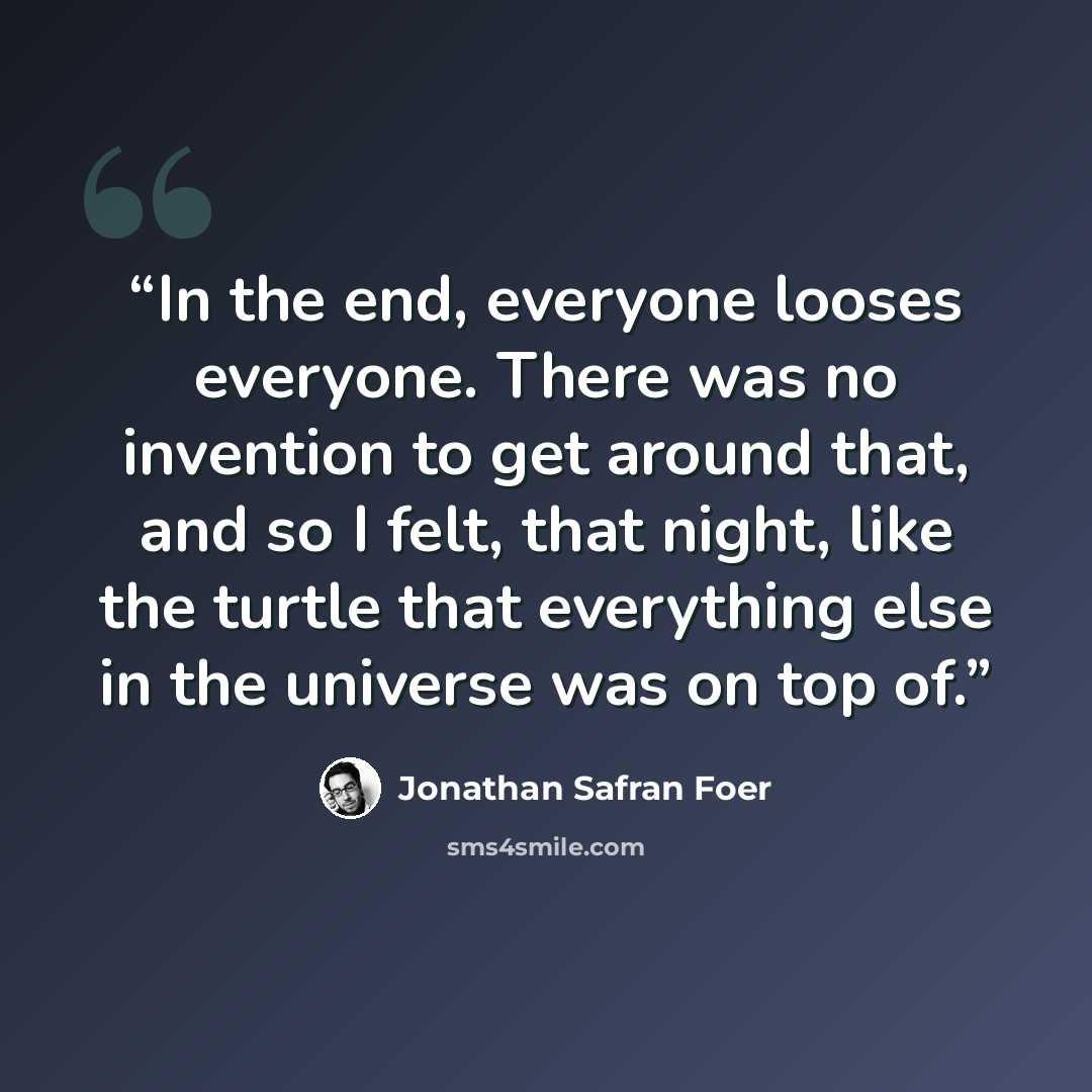 “In the end, everyone looses everyone. There was no invention to get around that, and so I felt, that night, like the turtle that everything else in the universe was on top of.” quote by Jonathan Safran Foer