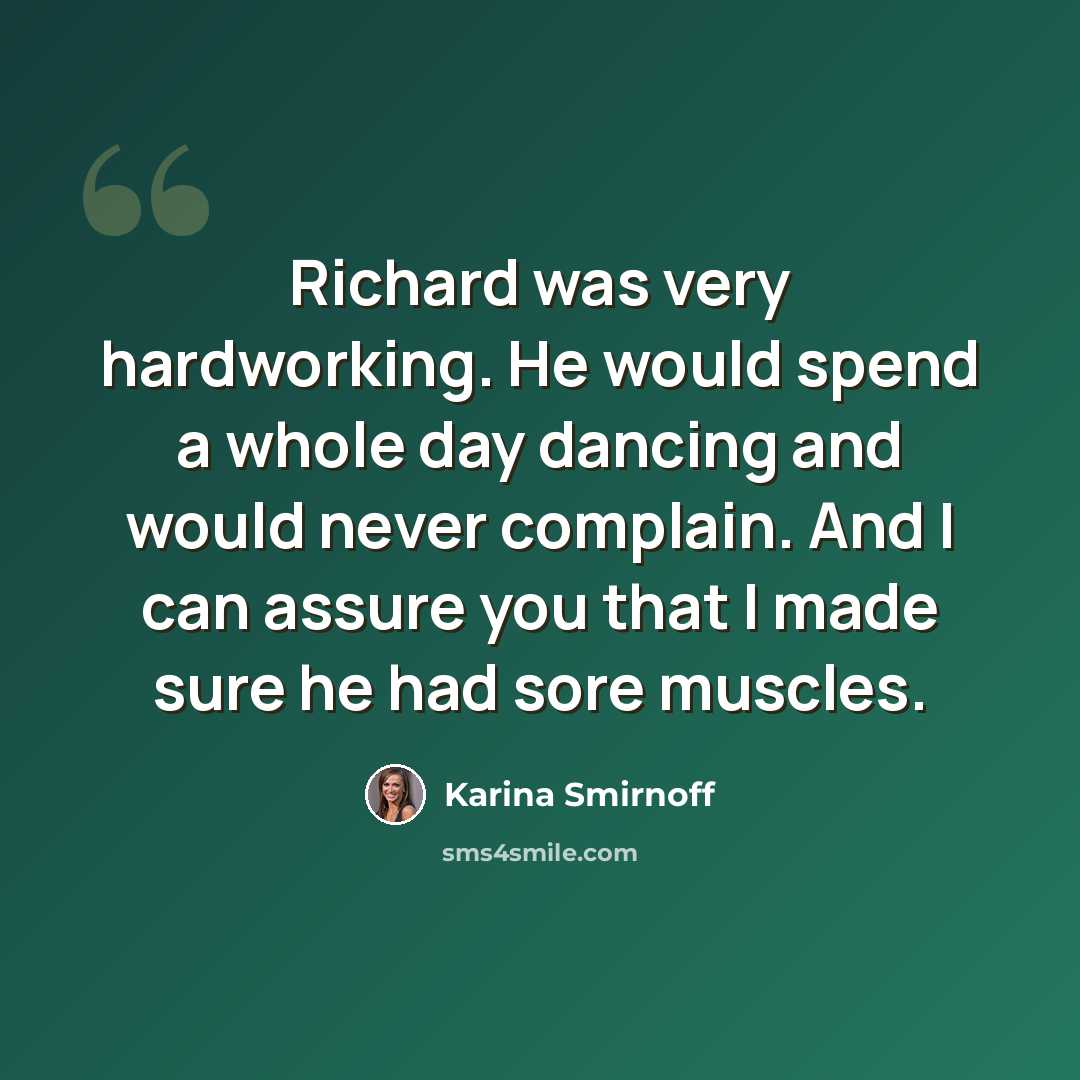 “Richard was very hardworking. He would spend a whole day dancing and would never complain. And I can assure you that I made sure he had sore muscles.” quote by Karina Smirnoff