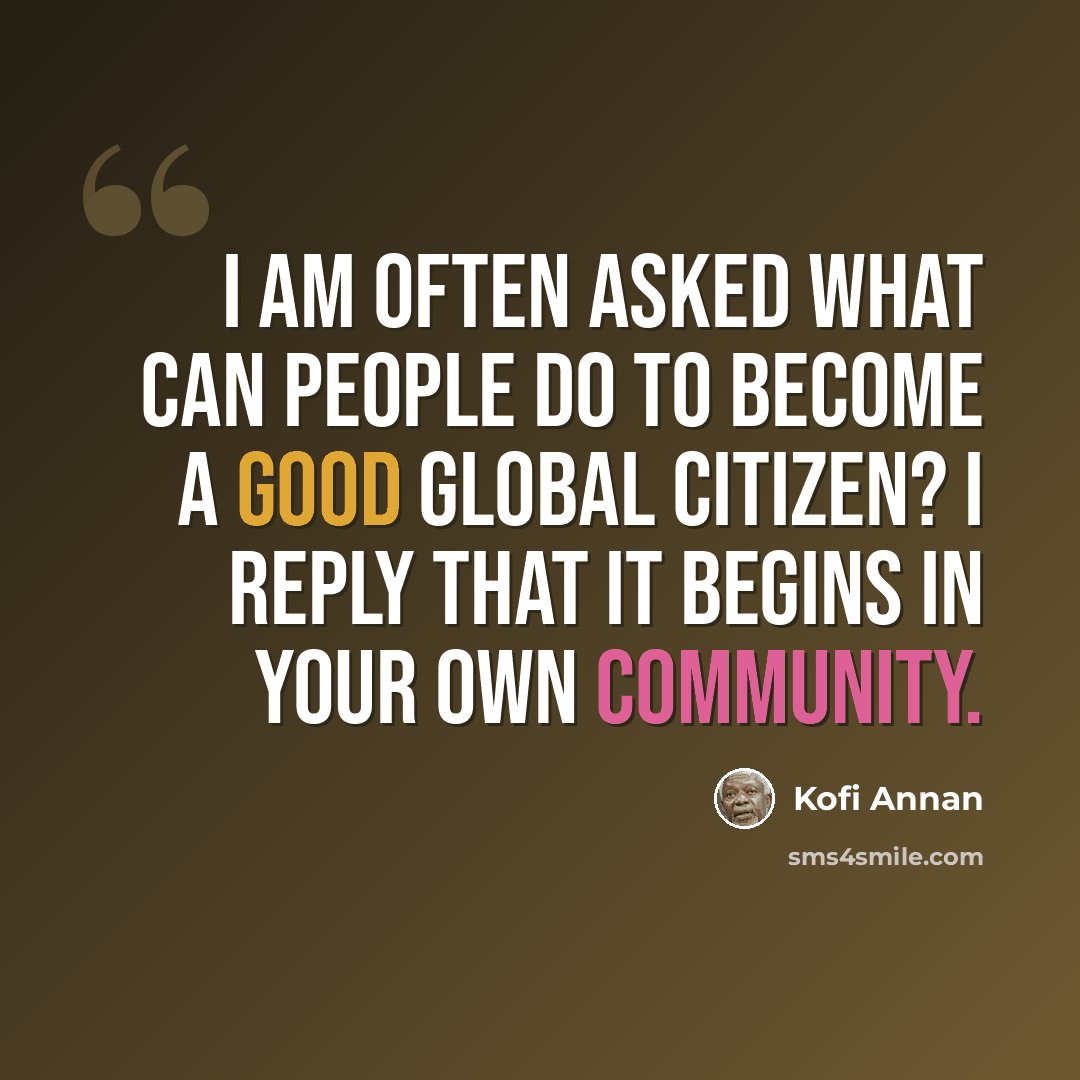 “I am often asked what can people do to become a good global citizen? I reply that it begins in your own community.” quote by Kofi Annan