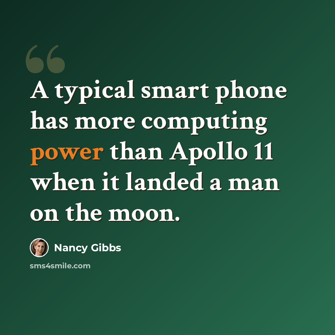 “A typical smart phone has more computing power than Apollo 11 when it landed a man on the moon.” quote by Nancy Gibbs